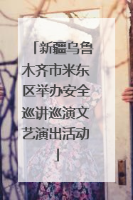 新疆乌鲁木齐市米东区举办安全巡讲巡演文艺演出活动