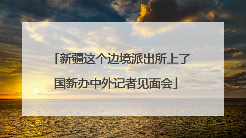 新疆这个边境派出所上了国新办中外记者见面会