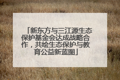 新东方与三江源生态保护基金会达成战略合作，共绘生态保护与教育公益新蓝图