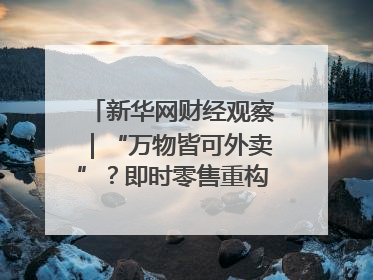 新华网财经观察｜“万物皆可外卖”？即时零售重构消费市场