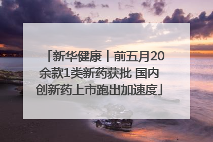 新华健康丨前五月20余款1类新药获批 国内创新药上市跑出加速度