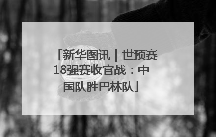 新华图讯｜世预赛18强赛收官战：中国队胜巴林队