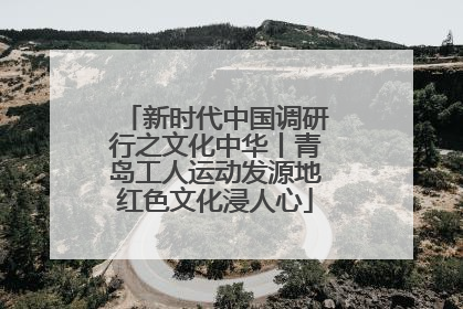 新时代中国调研行之文化中华丨青岛工人运动发源地红色文化浸人心