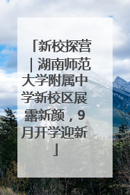 新校探营｜湖南师范大学附属中学新校区展露新颜，9月开学迎新