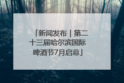 新闻发布｜第二十三届哈尔滨国际啤酒节7月启幕