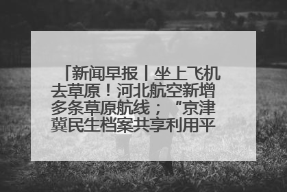 新闻早报丨坐上飞机去草原！河北航空新增多条草原航线；“京津冀民生档案共享利用平台”上线试运行>>