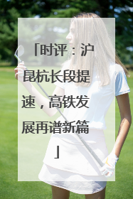 时评：沪昆杭长段提速，高铁发展再谱新篇