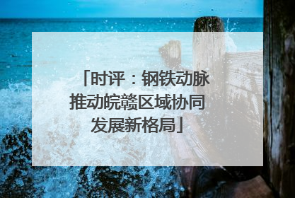 时评：钢铁动脉推动皖赣区域协同发展新格局