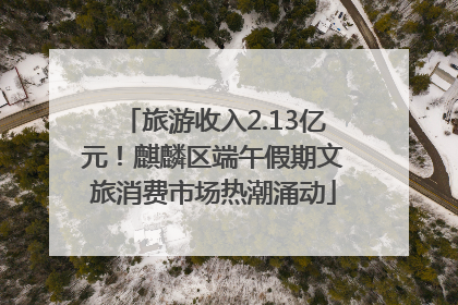旅游收入2.13亿元！麒麟区端午假期文旅消费市场热潮涌动