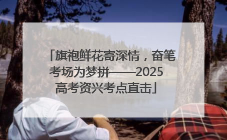 旗袍鲜花寄深情，奋笔考场为梦拼——2025高考资兴考点直击