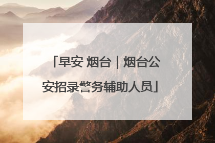 早安 烟台｜烟台公安招录警务辅助人员