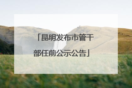 昆明发布市管干部任前公示公告