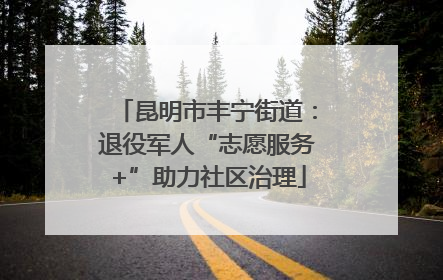 昆明市丰宁街道：退役军人“志愿服务+”助力社区治理