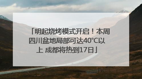 明起烧烤模式开启！本周四川盆地局部可达40℃以上 成都将热到17日