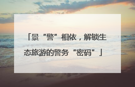 景“警”相依，解锁生态旅游的警务“密码”