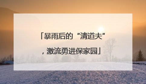 暴雨后的“清道夫”，激流勇进保家园