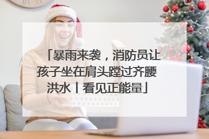 暴雨来袭，消防员让孩子坐在肩头蹚过齐腰洪水丨看见正能量