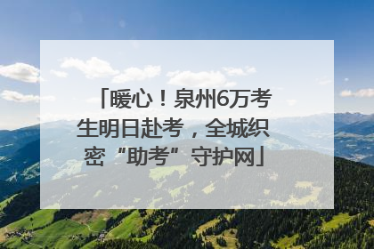 暖心!泉州6万考生明日赴考,全城织密“助考”守护网