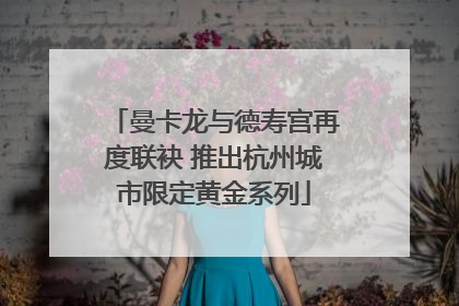 曼卡龙与德寿宫再度联袂 推出杭州城市限定黄金系列