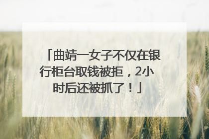 曲靖一女子不仅在银行柜台取钱被拒，2小时后还被抓了！