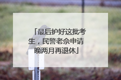 最后护好这批考生，民警老佘申请晚两月再退休