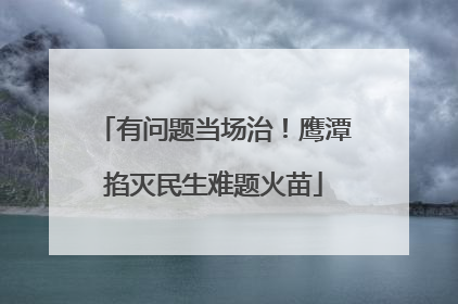 有问题当场治！鹰潭掐灭民生难题火苗