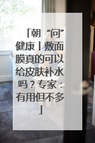 朝“问”健康丨敷面膜真的可以给皮肤补水吗？专家：有用但不多