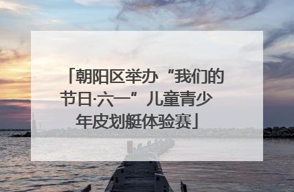 朝阳区举办“我们的节日·六一”儿童青少年皮划艇体验赛