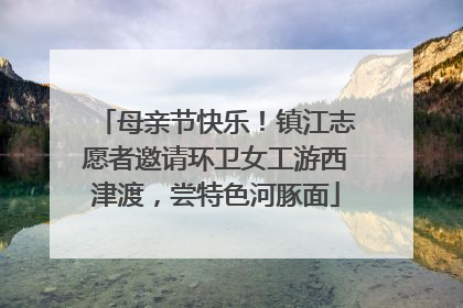 母亲节快乐！镇江志愿者邀请环卫女工游西津渡，尝特色河豚面
