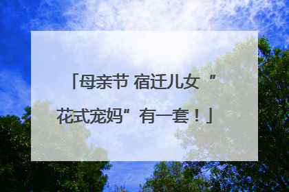 母亲节 宿迁儿女“花式宠妈”有一套！
