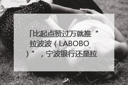 比起点赞过万就推“拉波波（LABOBO）”，宁波银行还是拉业绩吧｜财经辣评