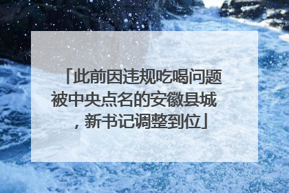 此前因违规吃喝问题被中央点名的安徽县城，新书记调整到位