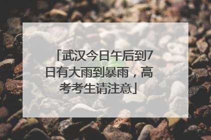 武汉今日午后到7日有大雨到暴雨，高考考生请注意