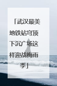 武汉最美地铁站穹顶下沉广场这样迎战梅雨季