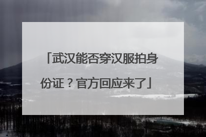 武汉能否穿汉服拍身份证？官方回应来了