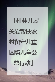 桂林开展关爱帮扶农村留守儿童困境儿童公益行动