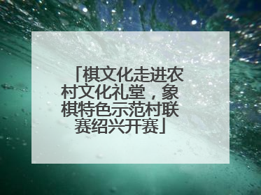 棋文化走进农村文化礼堂，象棋特色示范村联赛绍兴开赛