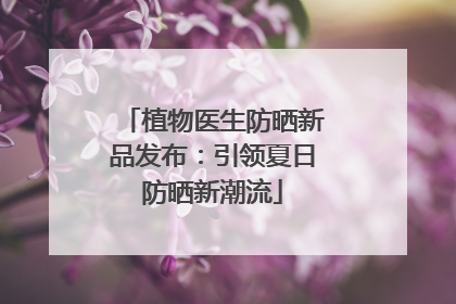 植物医生防晒新品发布：引领夏日防晒新潮流