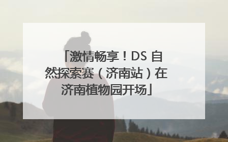 激情畅享！DS 自然探索赛（济南站）在济南植物园开场