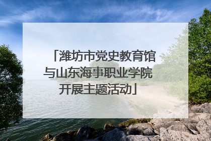 潍坊市党史教育馆与山东海事职业学院开展主题活动