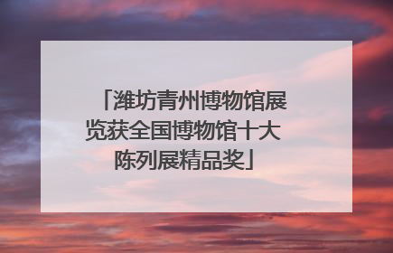 潍坊青州博物馆展览获全国博物馆十大陈列展精品奖
