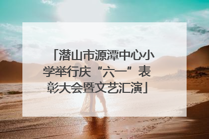 潜山市源潭中心小学举行庆“六一”表彰大会暨文艺汇演