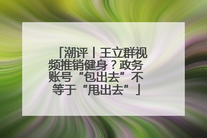 潮评丨王立群视频推销健身？政务账号“包出去”不等于“甩出去”
