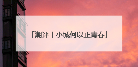 潮评丨小城何以正青春
