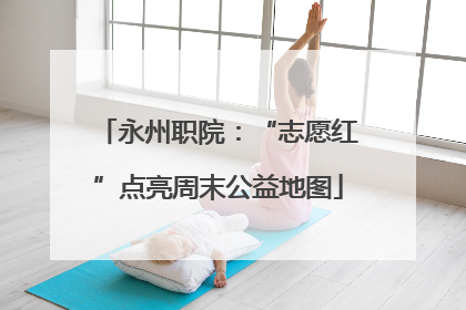 永州职院：“志愿红”点亮周末公益地图