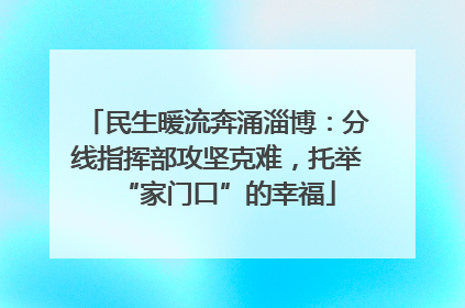民生暖流奔涌淄博：分线指挥部攻坚克难，托举“家门口”的幸福