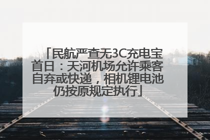 民航严查无3C充电宝首日：天河机场允许乘客自弃或快递，相机锂电池仍按原规定执行