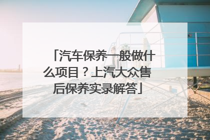 汽车保养一般做什么项目？上汽大众售后保养实录解答