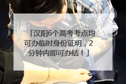 汉阳6个高考考点均可办临时身份证明，2分钟内即可办结！