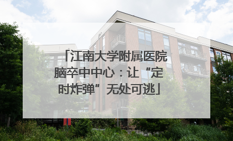 江南大学附属医院脑卒中中心：让“定时炸弹”无处可逃